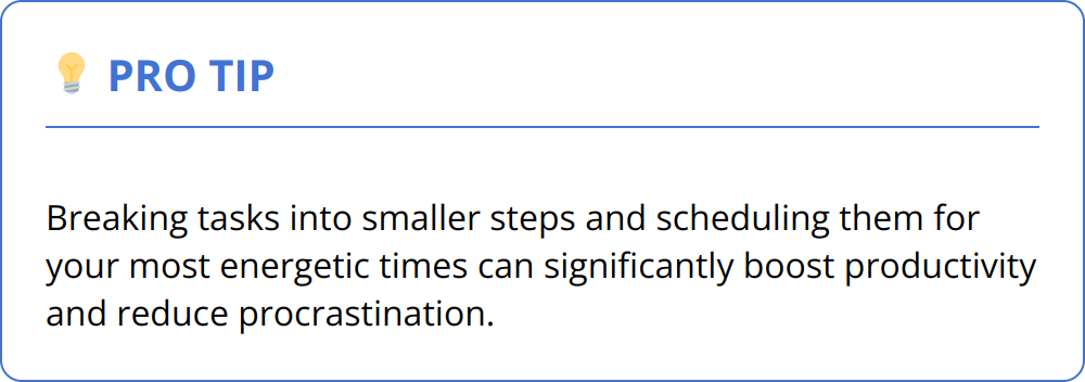 Pro Tip - Breaking tasks into smaller steps and scheduling them for your most energetic times can significantly boost productivity and reduce procrastination.