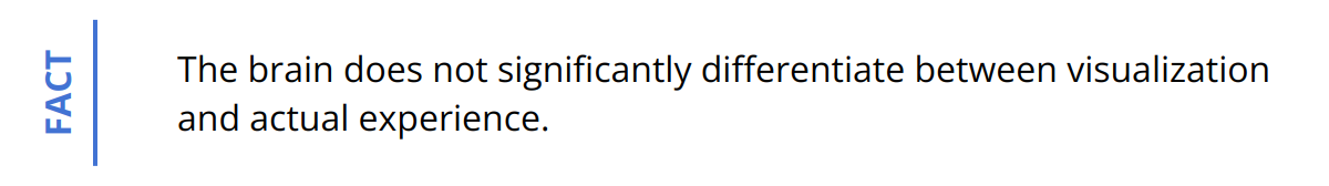 Fact - The brain does not significantly differentiate between visualization and actual experience.
