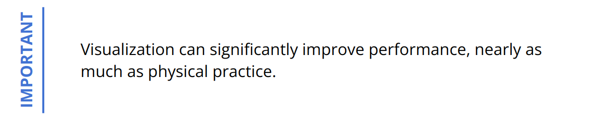 Important - Visualization can significantly improve performance, nearly as much as physical practice.