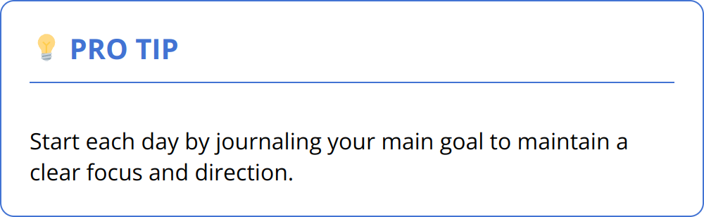 Pro Tip - Start each day by journaling your main goal to maintain a clear focus and direction.
