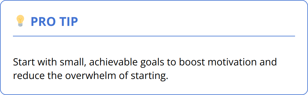 Pro Tip - Start with small, achievable goals to boost motivation and reduce the overwhelm of starting.