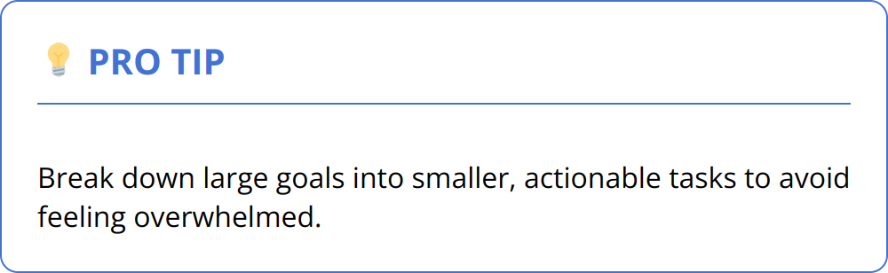 Pro Tip - Break down large goals into smaller, actionable tasks to avoid feeling overwhelmed.