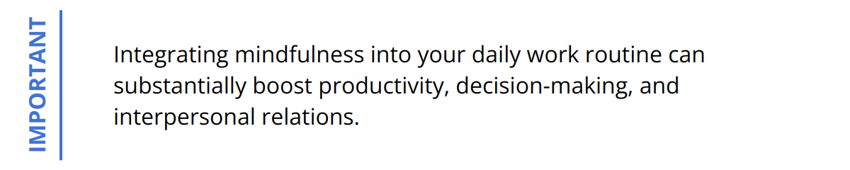 Important - Integrating mindfulness into your daily work routine can substantially boost productivity, decision-making, and interpersonal relations.