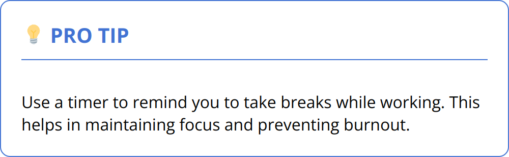Pro Tip - Use a timer to remind you to take breaks while working. This helps in maintaining focus and preventing burnout.